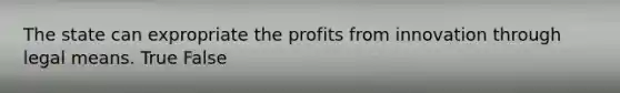 The state can expropriate the profits from innovation through legal means. True False