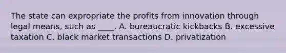 The state can expropriate the profits from innovation through legal means, such as ____. A. bureaucratic kickbacks B. excessive taxation C. black market transactions D. privatization