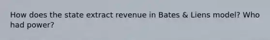 How does the state extract revenue in Bates & Liens model? Who had power?