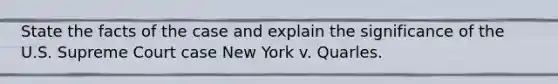 State the facts of the case and explain the significance of the U.S. Supreme Court case New York v. Quarles.