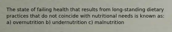 The state of failing health that results from long-standing dietary practices that do not coincide with nutritional needs is known as: a) overnutrition b) undernutrition c) malnutrition