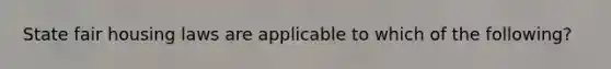 State fair housing laws are applicable to which of the following?