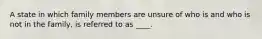 A state in which family members are unsure of who is and who is not in the family, is referred to as ____.