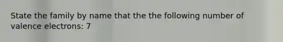 State the family by name that the the following number of <a href='https://www.questionai.com/knowledge/knWZpHTJT4-valence-electrons' class='anchor-knowledge'>valence electrons</a>: 7