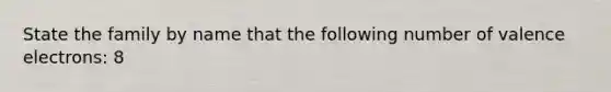 State the family by name that the following number of valence electrons: 8