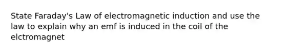 State Faraday's Law of electromagnetic induction and use the law to explain why an emf is induced in the coil of the elctromagnet