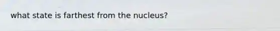 what state is farthest from the nucleus?