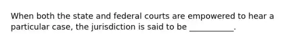 When both the state and <a href='https://www.questionai.com/knowledge/kzzdxYQ4u6-federal-courts' class='anchor-knowledge'>federal courts</a> are empowered to hear a particular case, the jurisdiction is said to be ___________.