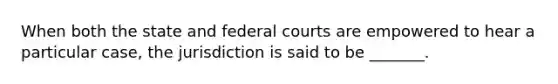 When both the state and <a href='https://www.questionai.com/knowledge/kzzdxYQ4u6-federal-courts' class='anchor-knowledge'>federal courts</a> are empowered to hear a particular case, the jurisdiction is said to be _______.