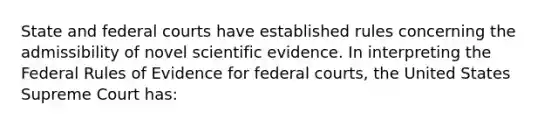 State and federal courts have established rules concerning the admissibility of novel scientific evidence. In interpreting the Federal Rules of Evidence for federal courts, the United States Supreme Court has: