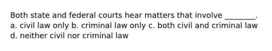 Both state and <a href='https://www.questionai.com/knowledge/kzzdxYQ4u6-federal-courts' class='anchor-knowledge'>federal courts</a> hear matters that involve ________. a. civil law only b. criminal law only c. both civil and criminal law d. neither civil nor criminal law