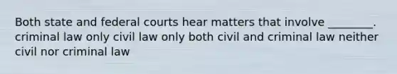 Both state and federal courts hear matters that involve ________. criminal law only civil law only both civil and criminal law neither civil nor criminal law