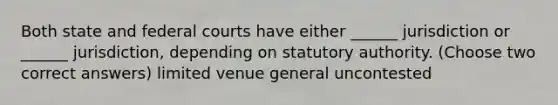 Both state and federal courts have either ______ jurisdiction or ______ jurisdiction, depending on statutory authority. (Choose two correct answers) limited venue general uncontested