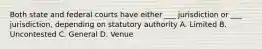 Both state and federal courts have either ___ jurisdiction or ___ jurisdiction, depending on statutory authority A. Limited B. Uncontested C. General D. Venue