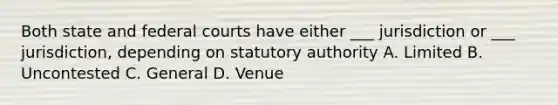 Both state and federal courts have either ___ jurisdiction or ___ jurisdiction, depending on statutory authority A. Limited B. Uncontested C. General D. Venue