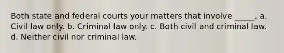 Both state and federal courts your matters that involve _____. a. Civil law only. b. Criminal law only. c. Both civil and criminal law. d. Neither civil nor criminal law.