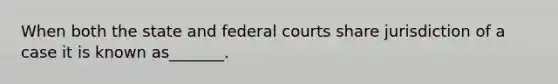 When both the state and federal courts share jurisdiction of a case it is known as_______.