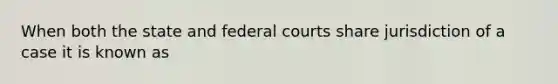 When both the state and federal courts share jurisdiction of a case it is known as