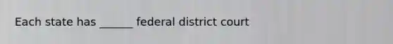 Each state has ______ federal district court