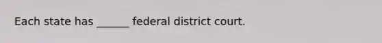 Each state has ______ federal district court.