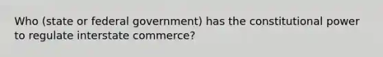 Who (state or federal government) has the constitutional power to regulate interstate commerce?