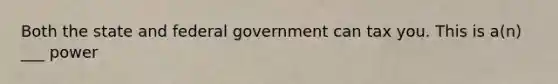 Both the state and federal government can tax you. This is a(n) ___ power