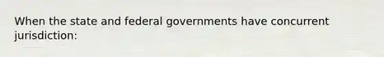 When the state and federal governments have concurrent jurisdiction: