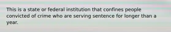 This is a state or federal institution that confines people convicted of crime who are serving sentence for longer than a year.