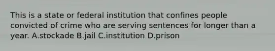 This is a state or federal institution that confines people convicted of crime who are serving sentences for longer than a year. A.stockade B.jail C.institution D.prison