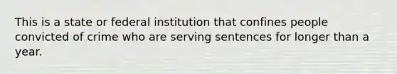 This is a state or federal institution that confines people convicted of crime who are serving sentences for longer than a year.