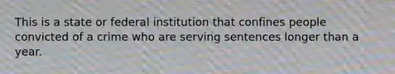 This is a state or federal institution that confines people convicted of a crime who are serving sentences longer than a year.