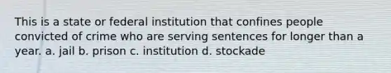 This is a state or federal institution that confines people convicted of crime who are serving sentences for longer than a year. a. jail b. prison c. institution d. stockade