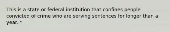 This is a state or federal institution that confines people convicted of crime who are serving sentences for longer than a year. *