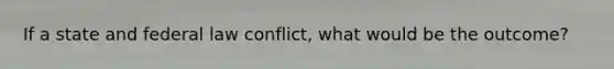 If a state and federal law conflict, what would be the outcome?