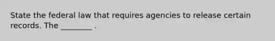 State the federal law that requires agencies to release certain records. The ________ .