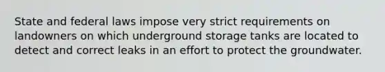 State and federal laws impose very strict requirements on landowners on which underground storage tanks are located to detect and correct leaks in an effort to protect the groundwater.