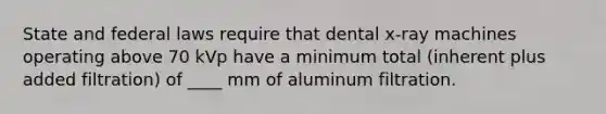 State and federal laws require that dental x-ray machines operating above 70 kVp have a minimum total (inherent plus added filtration) of ____ mm of aluminum filtration.