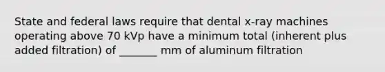 State and federal laws require that dental x-ray machines operating above 70 kVp have a minimum total (inherent plus added filtration) of _______ mm of aluminum filtration