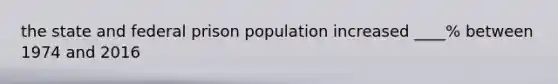 the state and federal prison population increased ____% between 1974 and 2016