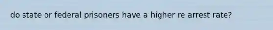do state or federal prisoners have a higher re arrest rate?
