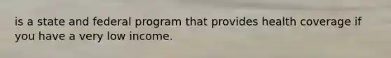 is a state and federal program that provides health coverage if you have a very low income.