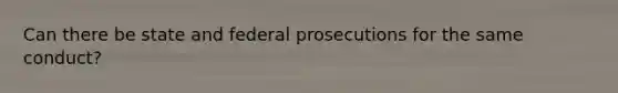 Can there be state and federal prosecutions for the same conduct?