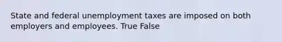 State and federal unemployment taxes are imposed on both employers and employees. True False