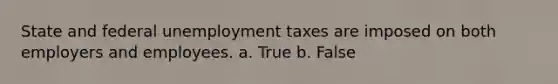 State and federal unemployment taxes are imposed on both employers and employees. a. True b. False