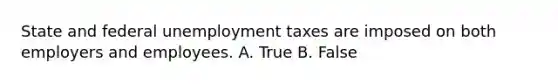 State and federal unemployment taxes are imposed on both employers and employees. A. True B. False