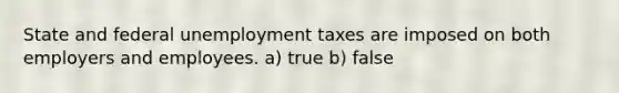 State and federal unemployment taxes are imposed on both employers and employees. a) true b) false