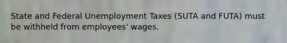 State and Federal Unemployment Taxes (SUTA and FUTA) must be withheld from employees' wages.