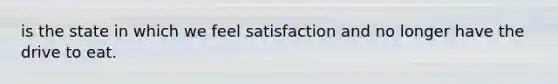 is the state in which we feel satisfaction and no longer have the drive to eat.