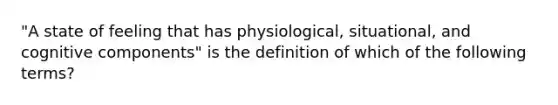 "A state of feeling that has physiological, situational, and cognitive components" is the definition of which of the following terms?