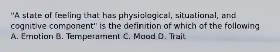 "A state of feeling that has physiological, situational, and cognitive component" is the definition of which of the following A. Emotion B. Temperament C. Mood D. Trait